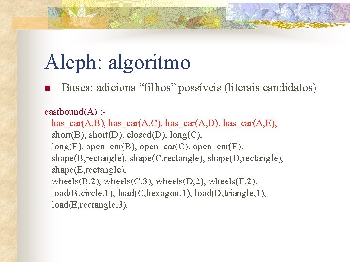 Aleph: algoritmo n Busca: adiciona “filhos” possíveis (literais candidatos) eastbound(A) : has_car(A, B), has_car(A,