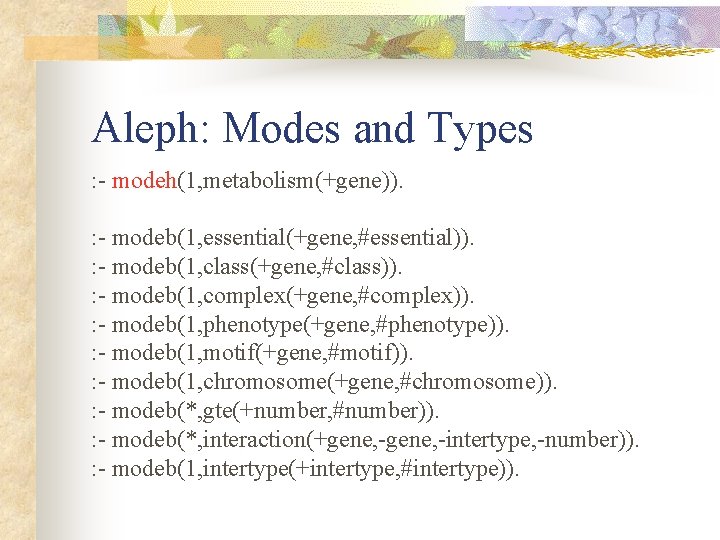 Aleph: Modes and Types : - modeh(1, metabolism(+gene)). : - modeb(1, essential(+gene, #essential)). :