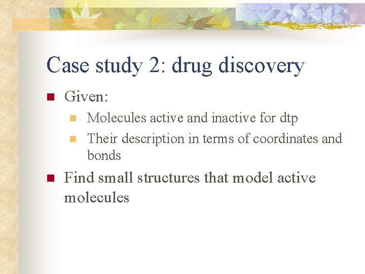 Case study 2: drug discovery n Given: n n n Molecules active and inactive