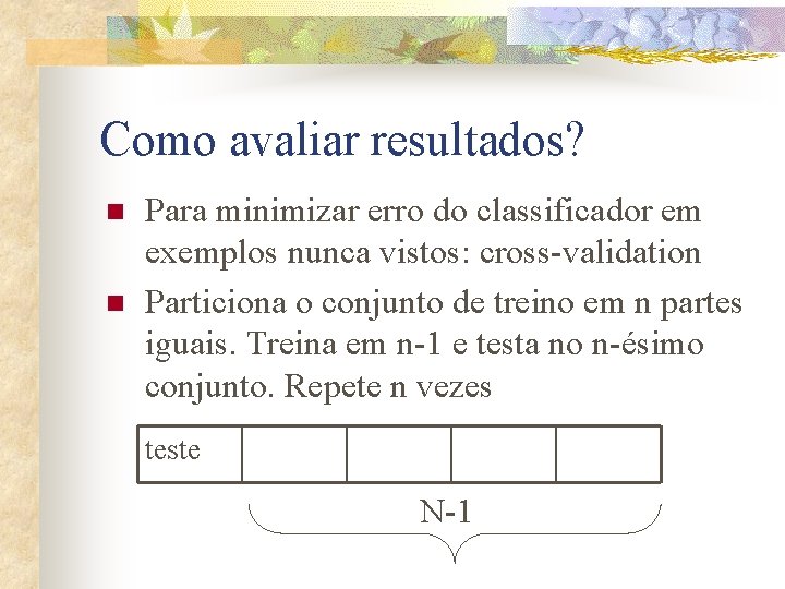 Como avaliar resultados? n n Para minimizar erro do classificador em exemplos nunca vistos: