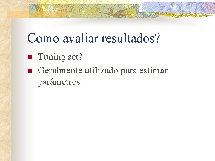 Como avaliar resultados? n n Tuning set? Geralmente utilizado para estimar parâmetros 