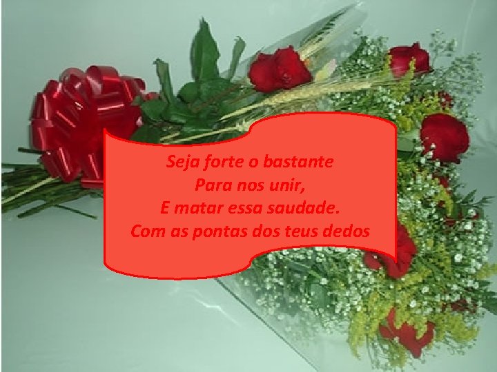 Seja forte o bastante Para nos unir, E matar essa saudade. Com as pontas