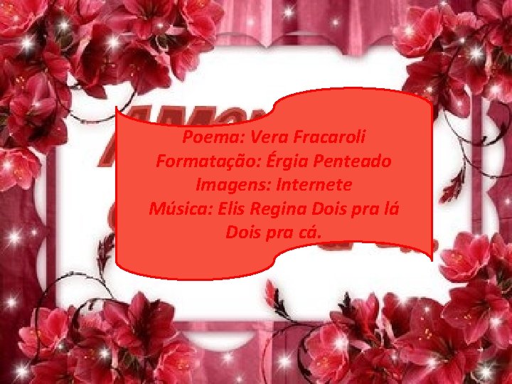 Poema: Vera Fracaroli Formatação: Érgia Penteado Imagens: Internete Música: Elis Regina Dois pra lá