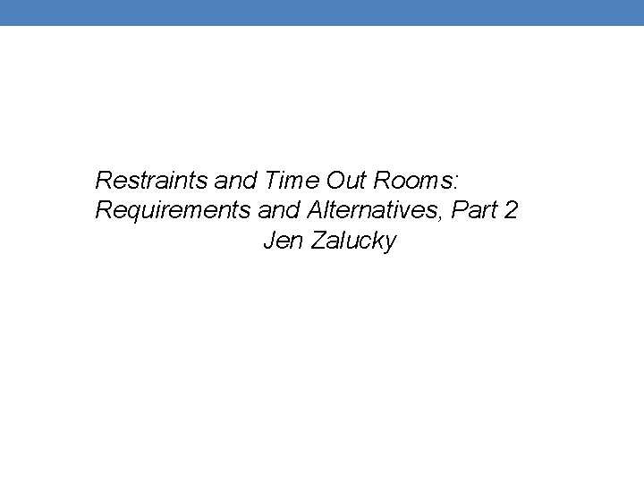 Restraints and Time Out Rooms: Requirements and Alternatives, Part 2 Jen Zalucky 