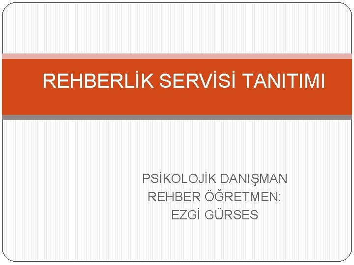 REHBERLİK SERVİSİ TANITIMI PSİKOLOJİK DANIŞMAN REHBER ÖĞRETMEN: EZGİ GÜRSES 