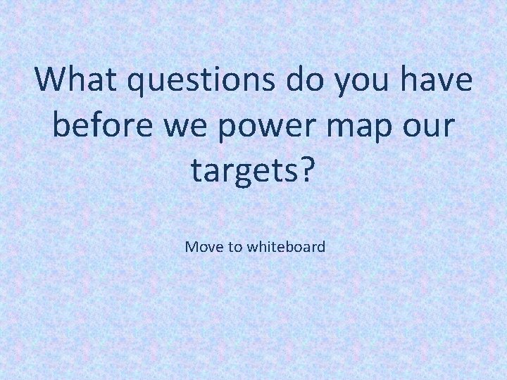 What questions do you have before we power map our targets? Move to whiteboard