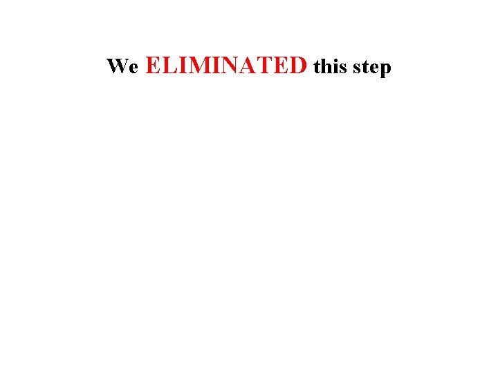 We ELIMINATED this step 