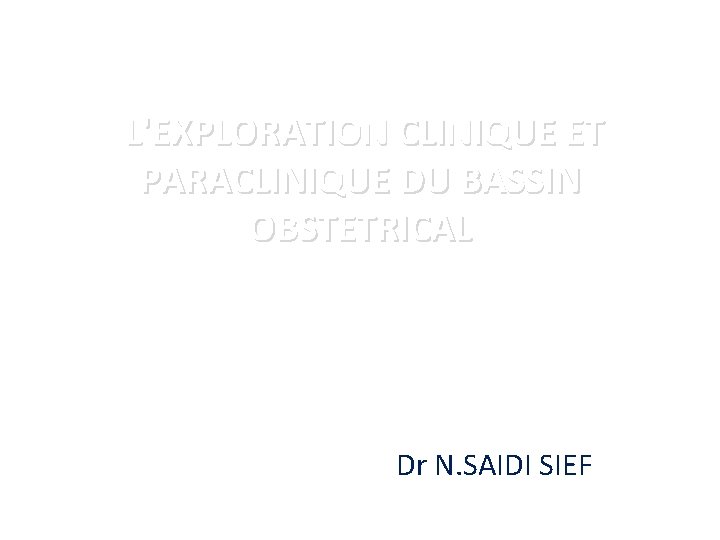 L'EXPLORATION CLINIQUE ET PARACLINIQUE DU BASSIN OBSTETRICAL Dr N. SAIDI SIEF 