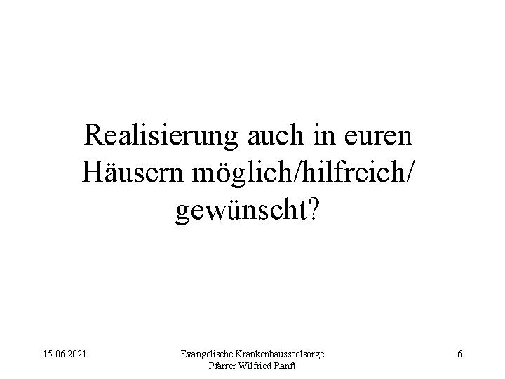 Realisierung auch in euren Häusern möglich/hilfreich/ gewünscht? 15. 06. 2021 Evangelische Krankenhausseelsorge Pfarrer Wilfried