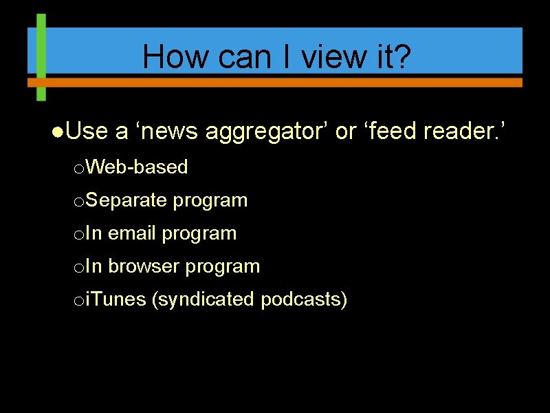 How can I view it? ●Use a ‘news aggregator’ or ‘feed reader. ’ o.