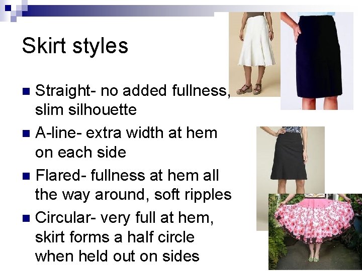 Skirt styles Straight- no added fullness, slim silhouette n A-line- extra width at hem