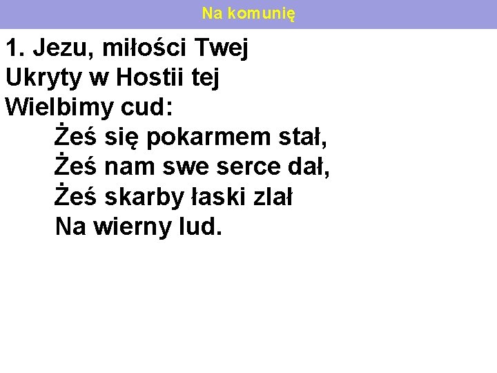 Na komunię 1. Jezu, miłości Twej Ukryty w Hostii tej Wielbimy cud: Żeś się