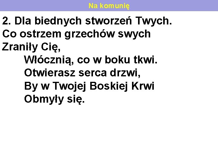 Na komunię 2. Dla biednych stworzeń Twych. Co ostrzem grzechów swych Zraniły Cię, Włócznią,