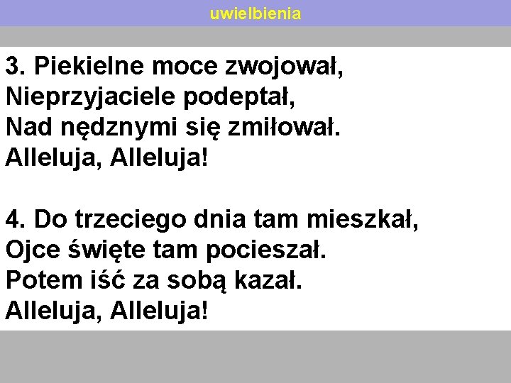 uwielbienia 3. Piekielne moce zwojował, Nieprzyjaciele podeptał, Nad nędznymi się zmiłował. Alleluja, Alleluja! 4.