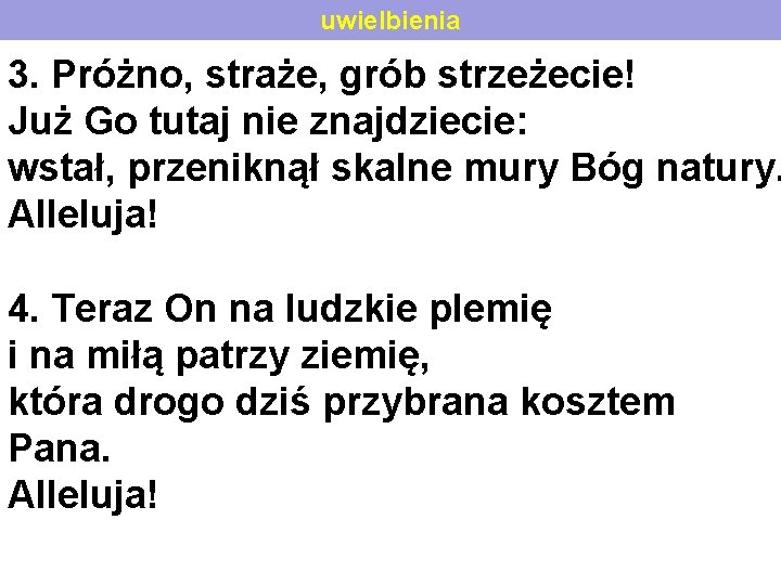 uwielbienia 3. Próżno, straże, grób strzeżecie! Już Go tutaj nie znajdziecie: wstał, przeniknął skalne