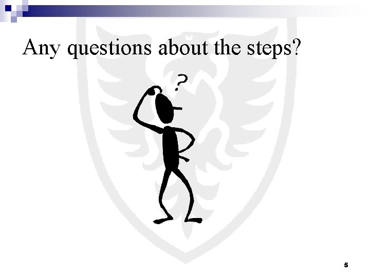 Any questions about the steps? 5 