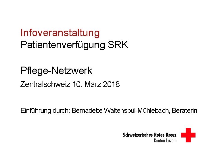 Infoveranstaltung Patientenverfügung SRK Pflege-Netzwerk Zentralschweiz 10. März 2018 Einführung durch: Bernadette Waltenspül-Mühlebach, Beraterin 