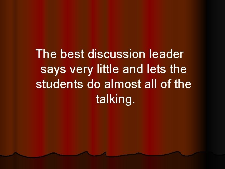 The best discussion leader says very little and lets the students do almost all