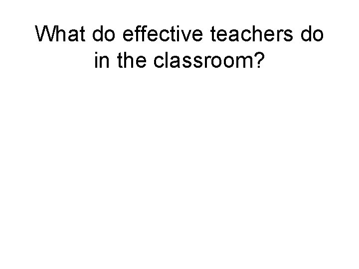 What do effective teachers do in the classroom? 