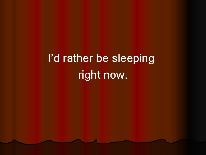 I’d rather be sleeping right now. 