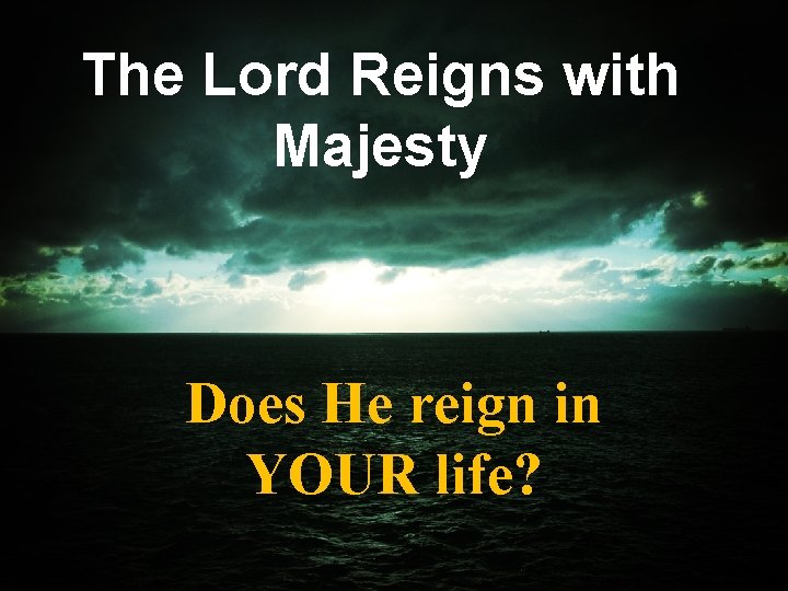 The Lord Reigns with Majesty Does He reign in YOUR life? 