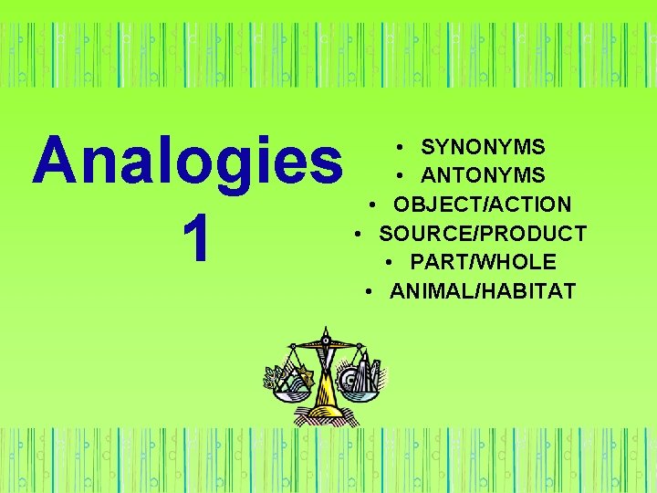 Analogies 1 • SYNONYMS • ANTONYMS • OBJECT/ACTION • SOURCE/PRODUCT • PART/WHOLE • ANIMAL/HABITAT