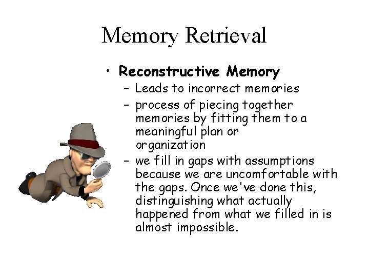 Memory Retrieval • Reconstructive Memory – Leads to incorrect memories – process of piecing