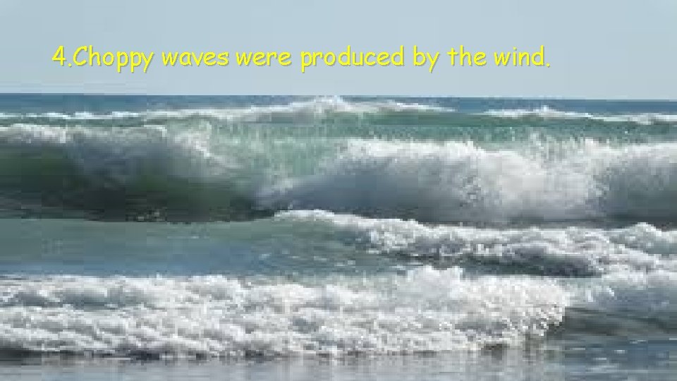 4. Choppy waves were produced by the wind. 