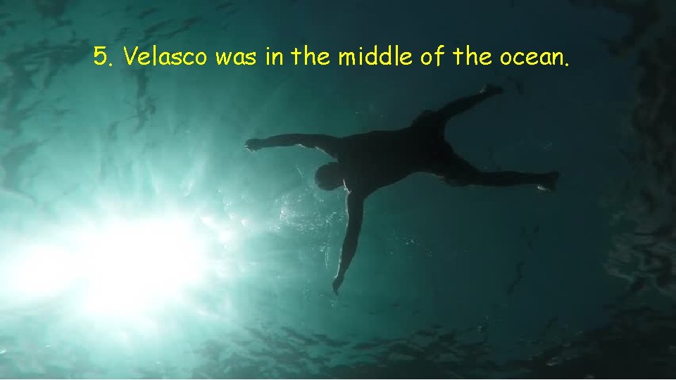 5. Velasco was in the middle of the ocean. 