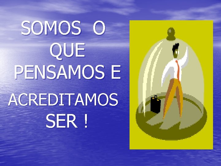 SOMOS O QUE PENSAMOS E ACREDITAMOS SER ! 