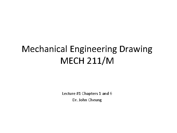 Mechanical Engineering Drawing MECH 211/M Lecture #1 Chapters 1 and 6 Dr. John Cheung
