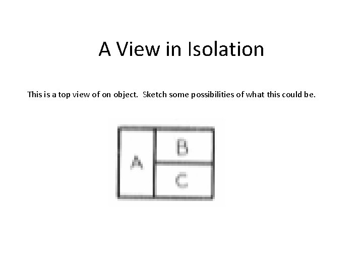 A View in Isolation This is a top view of on object. Sketch some