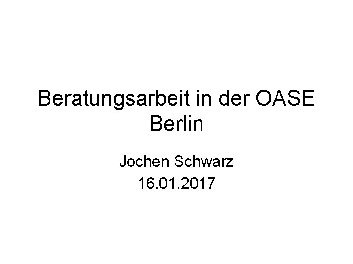 Beratungsarbeit in der OASE Berlin Jochen Schwarz 16. 01. 2017 