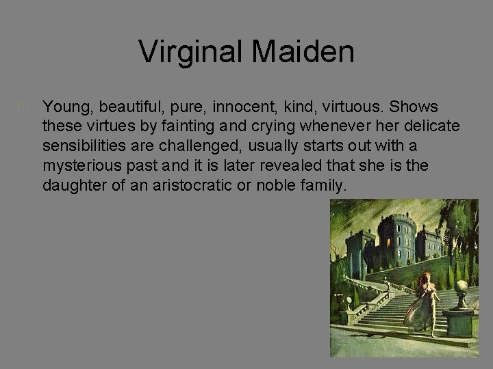 Virginal Maiden Young, beautiful, pure, innocent, kind, virtuous. Shows these virtues by fainting and