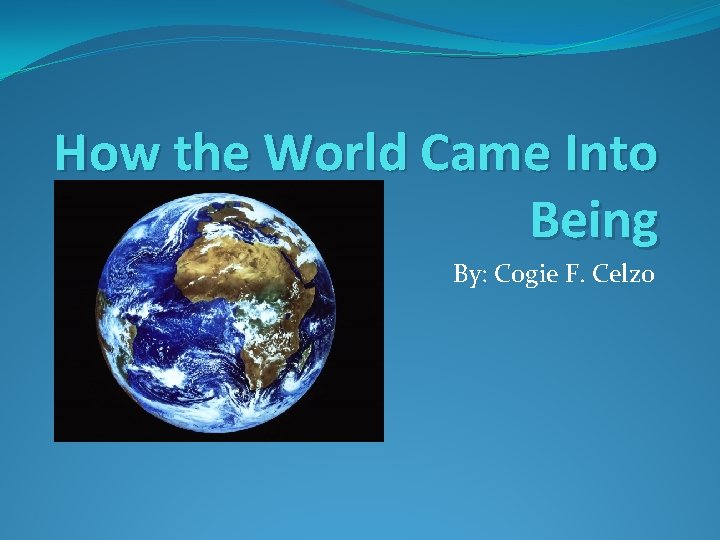 How the World Came Into Being By: Cogie F. Celzo 