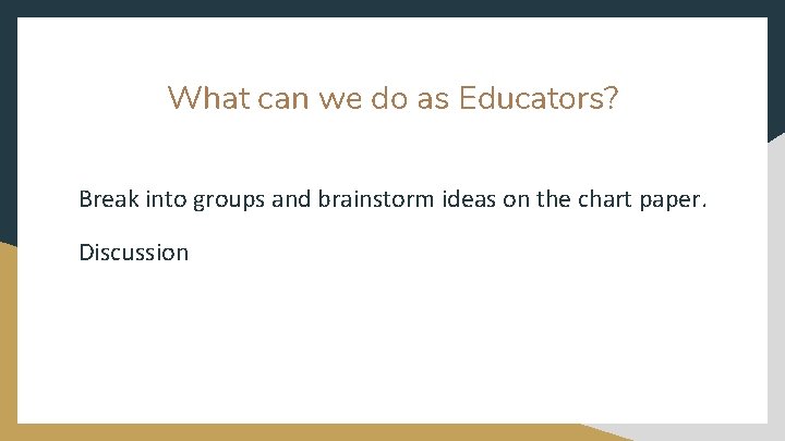 What can we do as Educators? Break into groups and brainstorm ideas on the