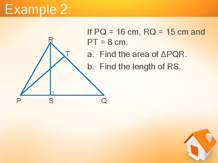 Example 2: R T P S If PQ = 16 cm, RQ = 15