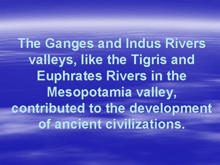 The Ganges and Indus Rivers valleys, like the Tigris and Euphrates Rivers in the