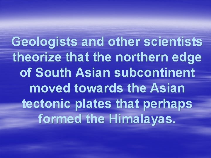Geologists and other scientists theorize that the northern edge of South Asian subcontinent moved