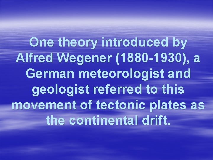 One theory introduced by Alfred Wegener (1880 -1930), a German meteorologist and geologist referred