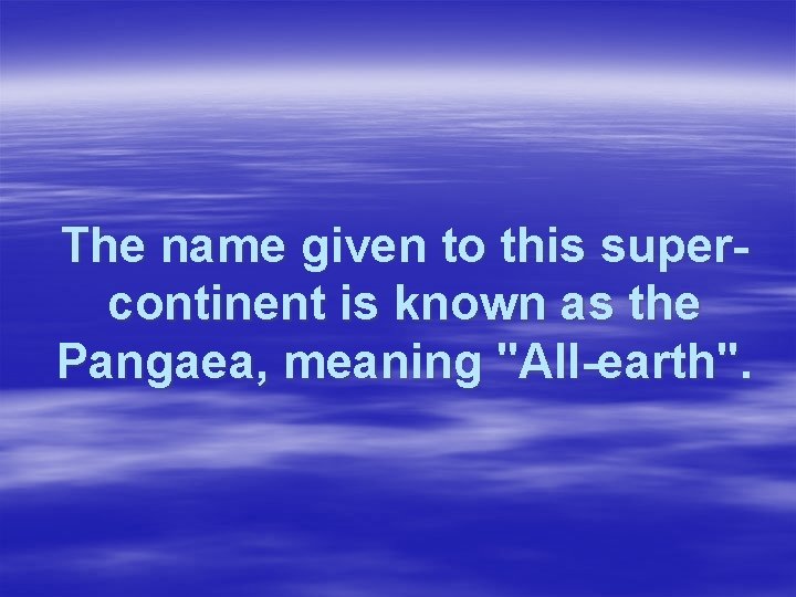 The name given to this supercontinent is known as the Pangaea, meaning "All-earth". 