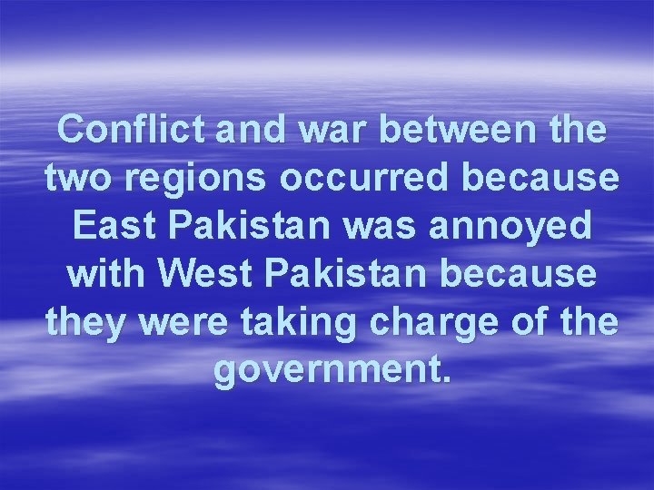 Conflict and war between the two regions occurred because East Pakistan was annoyed with