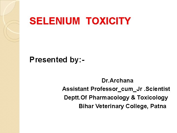 SELENIUM TOXICITY Presented by: Dr. Archana Assistant Professor_cum_Jr. Scientist Deptt. Of Pharmacology & Toxicology