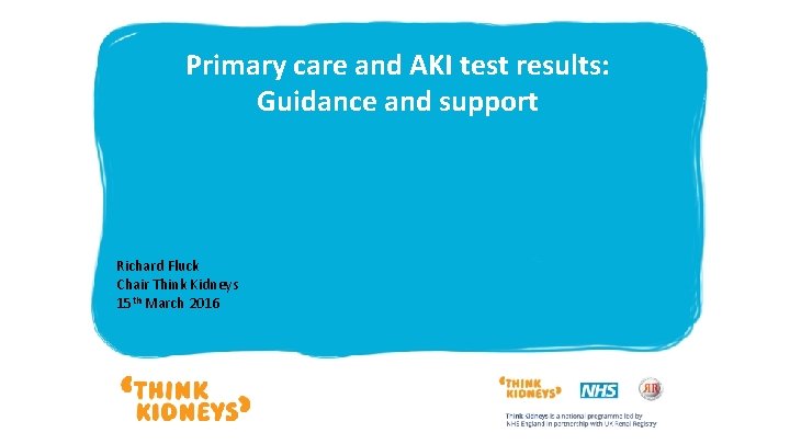 Primary care and AKI test results: Guidance and support Richard Fluck Chair Think Kidneys