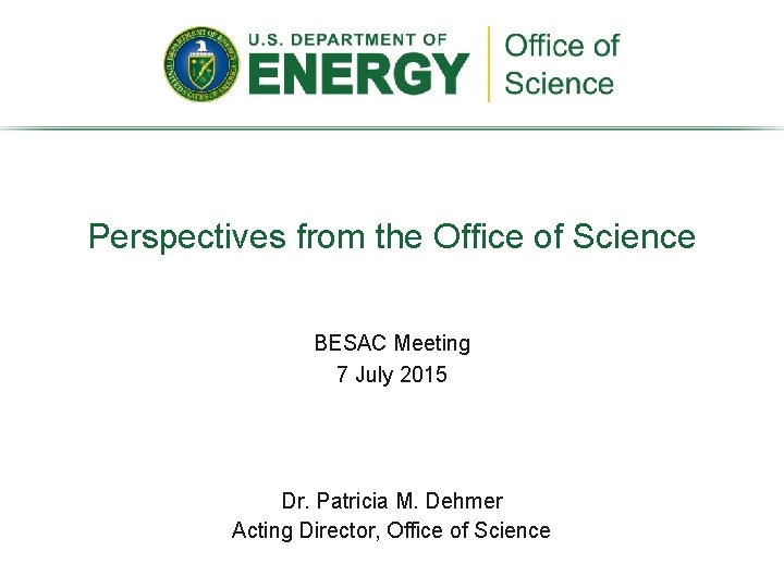 Perspectives from the Office of Science BESAC Meeting 7 July 2015 Dr. Patricia M.