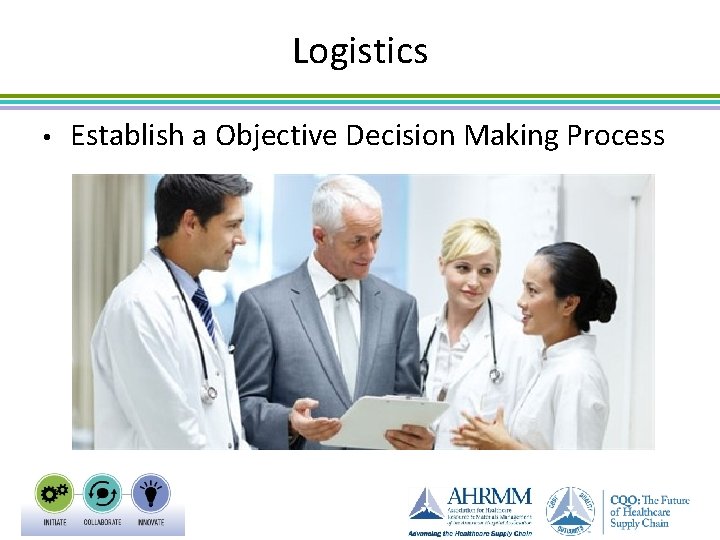 Logistics • Establish a Objective Decision Making Process 