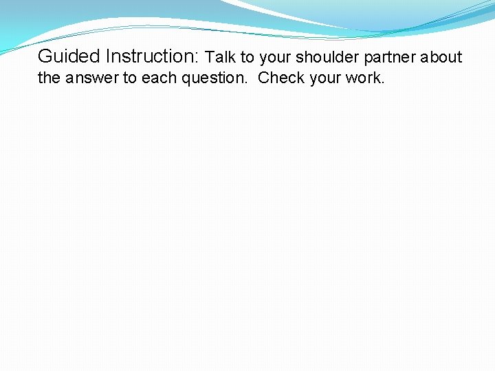 Guided Instruction: Talk to your shoulder partner about the answer to each question. Check