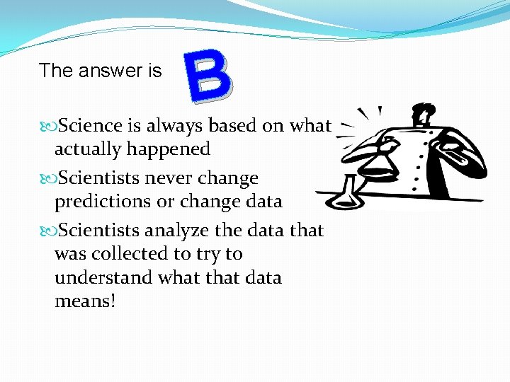 The answer is B Science is always based on what actually happened Scientists never