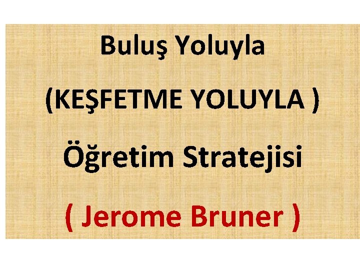 Buluş Yoluyla (KEŞFETME YOLUYLA ) Öğretim Stratejisi ( Jerome Bruner ) 