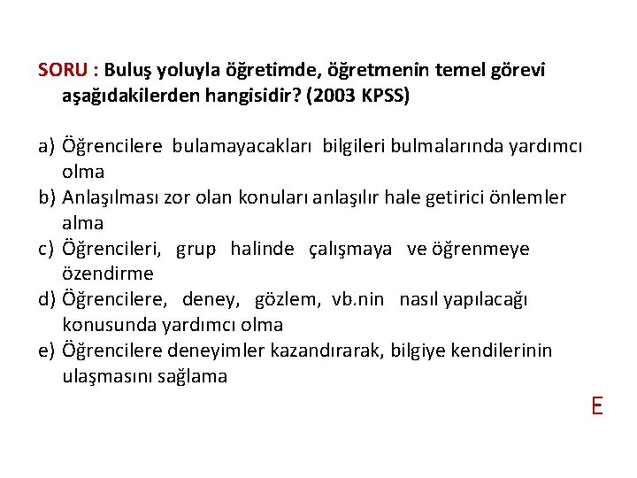 SORU : Buluş yoluyla öğretimde, öğretmenin temel görevi aşağıdakilerden hangisidir? (2003 KPSS) a) Öğrencilere